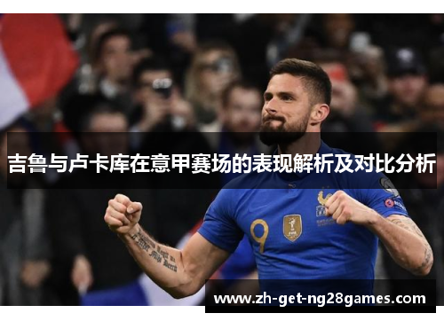 吉鲁与卢卡库在意甲赛场的表现解析及对比分析