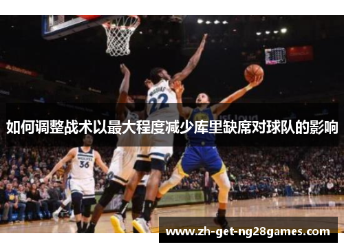 如何调整战术以最大程度减少库里缺席对球队的影响 如何调整战术以最大程度减少库里缺席对球队的影响