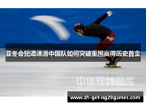 亚冬会短道速滑中国队如何突破重围赢得历史首金 亚冬会短道速滑中国队如何突破重围赢得历史首金