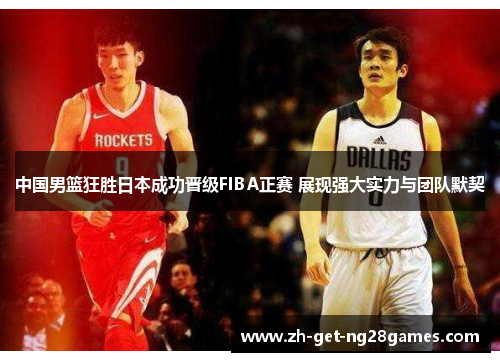中国男篮狂胜日本成功晋级FIBA正赛 展现强大实力与团队默契 中国男篮狂胜日本成功晋级FIBA正赛 展现强大实力与团队默契