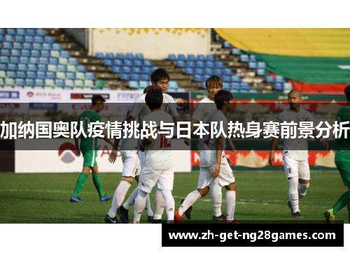 加纳国奥队疫情挑战与日本队热身赛前景分析