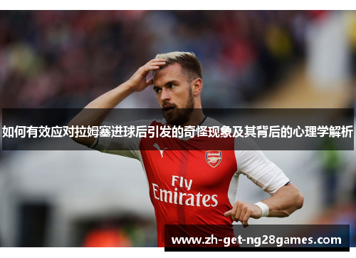 如何有效应对拉姆塞进球后引发的奇怪现象及其背后的心理学解析