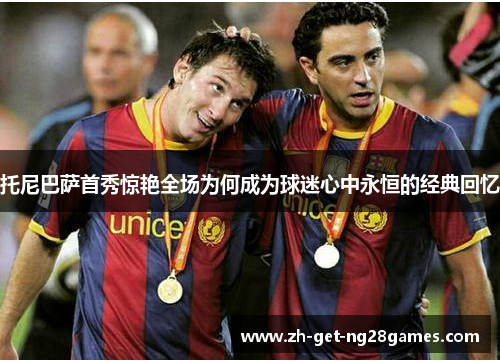 托尼巴萨首秀惊艳全场为何成为球迷心中永恒的经典回忆 托尼巴萨首秀惊艳全场为何成为球迷心中永恒的经典回忆