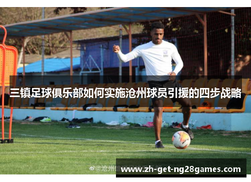 三镇足球俱乐部如何实施沧州球员引援的四步战略 三镇足球俱乐部如何实施沧州球员引援的四步战略