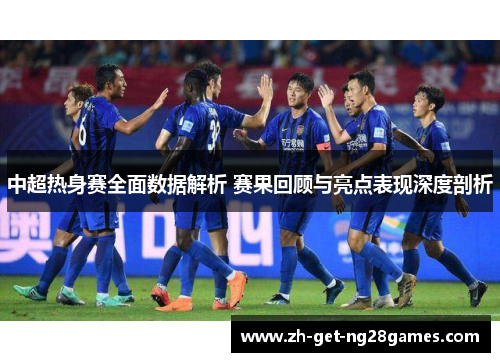 中超热身赛全面数据解析 赛果回顾与亮点表现深度剖析 中超热身赛全面数据解析 赛果回顾与亮点表现深度剖析