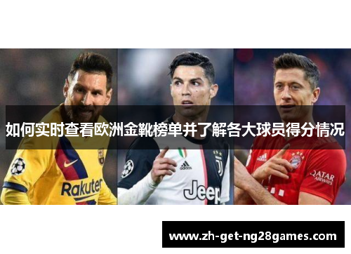 如何实时查看欧洲金靴榜单并了解各大球员得分情况 如何实时查看欧洲金靴榜单并了解各大球员得分情况