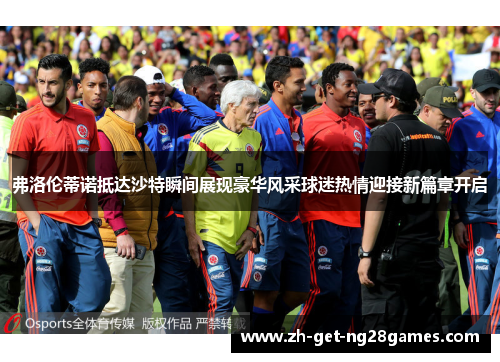 弗洛伦蒂诺抵达沙特瞬间展现豪华风采球迷热情迎接新篇章开启 弗洛伦蒂诺抵达沙特瞬间展现豪华风采球迷热情迎接新篇章开启