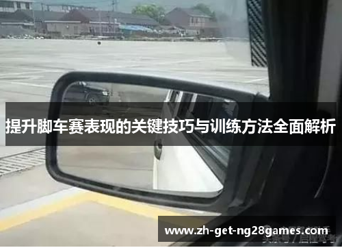 提升脚车赛表现的关键技巧与训练方法全面解析 提升脚车赛表现的关键技巧与训练方法全面解析