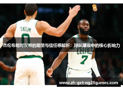 杰伦布朗对灰熊的期望与信任感解析：球队建设中的核心影响力