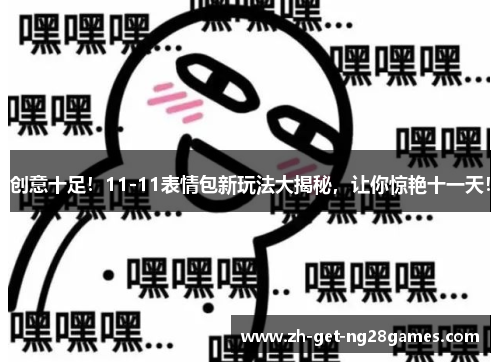 创意十足！11-11表情包新玩法大揭秘，让你惊艳十一天！
