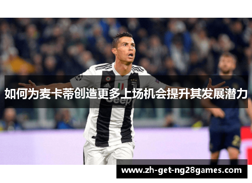 如何为麦卡蒂创造更多上场机会提升其发展潜力 如何为麦卡蒂创造更多上场机会提升其发展潜力