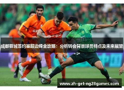 成都蓉城签约塞超边锋全攻略：分析转会背景球员特点及未来展望