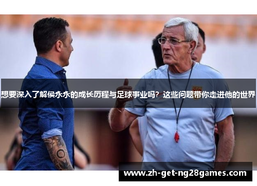想要深入了解侯永永的成长历程与足球事业吗?这些问题带你走进他的世界 想要深入了解侯永永的成长历程与足球事业吗?这些问题带你走进他的世界