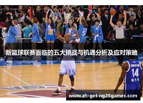 新篮球联赛面临的五大挑战与机遇分析及应对策略 新篮球联赛面临的五大挑战与机遇分析及应对策略