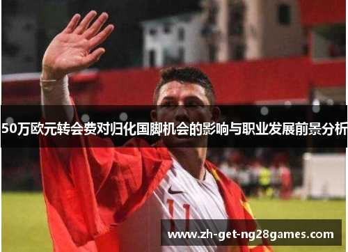 50万欧元转会费对归化国脚机会的影响与职业发展前景分析