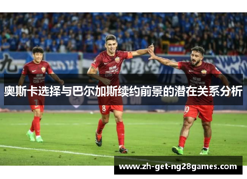 奥斯卡选择与巴尔加斯续约前景的潜在关系分析 奥斯卡选择与巴尔加斯续约前景的潜在关系分析