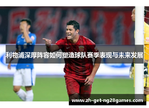 利物浦深厚阵容如何塑造球队赛季表现与未来发展 利物浦深厚阵容如何塑造球队赛季表现与未来发展