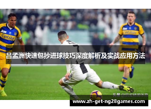 吕孟洲快速包抄进球技巧深度解析及实战应用方法 吕孟洲快速包抄进球技巧深度解析及实战应用方法