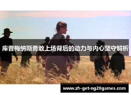 库普梅纳斯勇敢上场背后的动力与内心坚守解析 库普梅纳斯勇敢上场背后的动力与内心坚守解析