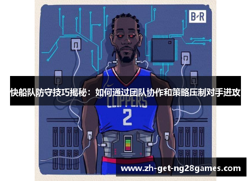 快船队防守技巧揭秘：如何通过团队协作和策略压制对手进攻