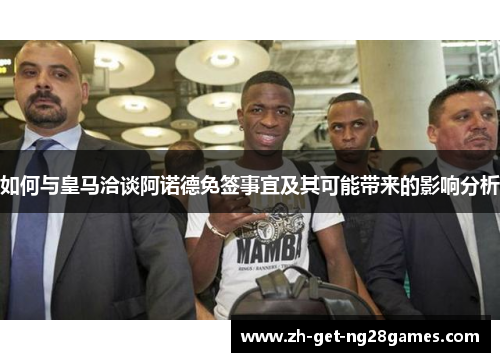 如何与皇马洽谈阿诺德免签事宜及其可能带来的影响分析 如何与皇马洽谈阿诺德免签事宜及其可能带来的影响分析
