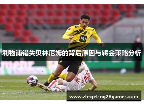 利物浦错失贝林厄姆的背后原因与转会策略分析 利物浦错失贝林厄姆的背后原因与转会策略分析