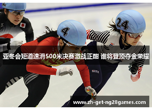 亚冬会短道速滑500米决赛激战正酣 谁将登顶夺金荣耀 亚冬会短道速滑500米决赛激战正酣 谁将登顶夺金荣耀