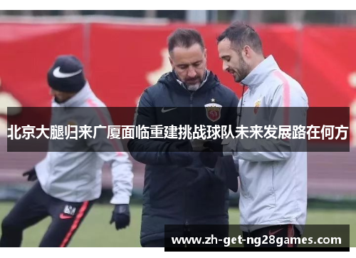 北京大腿归来广厦面临重建挑战球队未来发展路在何方 北京大腿归来广厦面临重建挑战球队未来发展路在何方