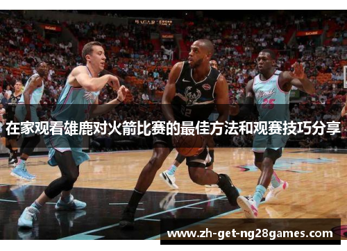 在家观看雄鹿对火箭比赛的最佳方法和观赛技巧分享 在家观看雄鹿对火箭比赛的最佳方法和观赛技巧分享