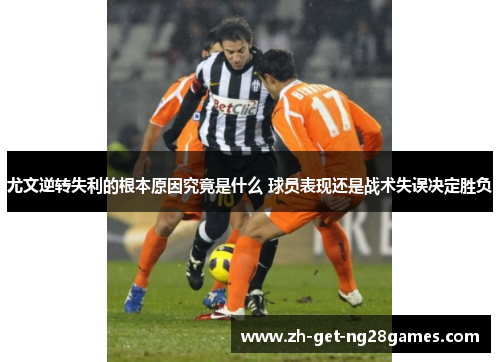 尤文逆转失利的根本原因究竟是什么 球员表现还是战术失误决定胜负