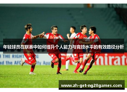 年轻球员在联赛中如何提升个人能力与竞技水平的有效路径分析
