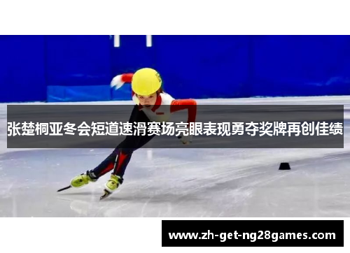张楚桐亚冬会短道速滑赛场亮眼表现勇夺奖牌再创佳绩 张楚桐亚冬会短道速滑赛场亮眼表现勇夺奖牌再创佳绩