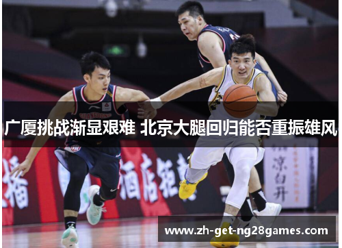 广厦挑战渐显艰难 北京大腿回归能否重振雄风 广厦挑战渐显艰难 北京大腿回归能否重振雄风