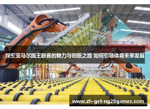 探索亚马尔国王联赛的魅力与创新之路 如何引领体育未来发展 探索亚马尔国王联赛的魅力与创新之路 如何引领体育未来发展