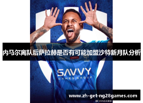 内马尔离队后萨拉赫是否有可能加盟沙特新月队分析