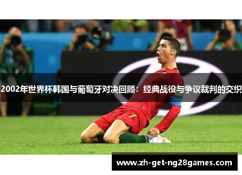 2002年世界杯韩国与葡萄牙对决回顾：经典战役与争议裁判的交织