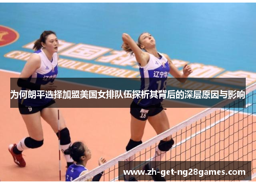 为何朗平选择加盟美国女排队伍探析其背后的深层原因与影响 为何朗平选择加盟美国女排队伍探析其背后的深层原因与影响