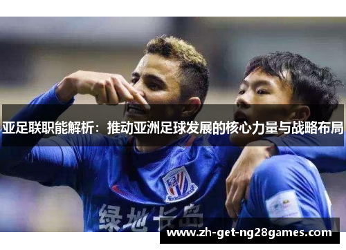 亚足联职能解析:推动亚洲足球发展的核心力量与战略布局 亚足联职能解析:推动亚洲足球发展的核心力量与战略布局
