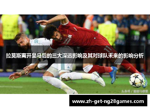 拉莫斯离开皇马后的三大深远影响及其对球队未来的影响分析