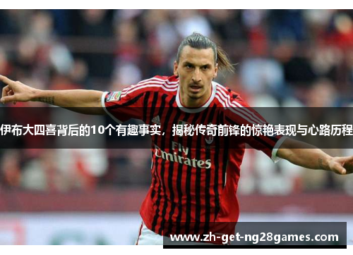 伊布大四喜背后的10个有趣事实,揭秘传奇前锋的惊艳表现与心路历程 伊布大四喜背后的10个有趣事实,揭秘传奇前锋的惊艳表现与心路历程