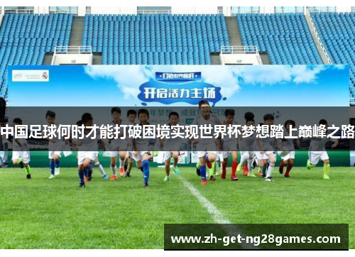 中国足球何时才能打破困境实现世界杯梦想踏上巅峰之路 中国足球何时才能打破困境实现世界杯梦想踏上巅峰之路