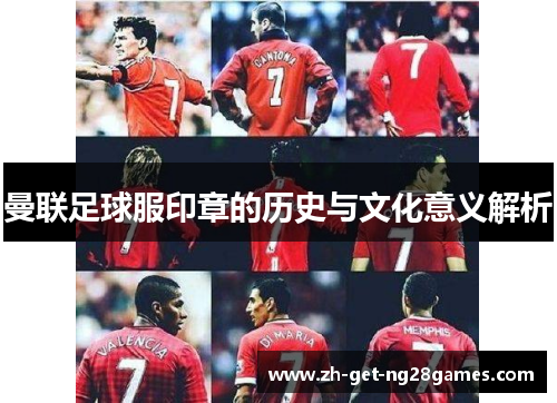 曼联足球服印章的历史与文化意义解析 曼联足球服印章的历史与文化意义解析