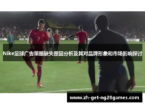 Nike足球广告策略缺失原因分析及其对品牌形象和市场影响探讨 Nike足球广告策略缺失原因分析及其对品牌形象和市场影响探讨