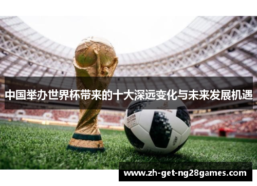 中国举办世界杯带来的十大深远变化与未来发展机遇 中国举办世界杯带来的十大深远变化与未来发展机遇