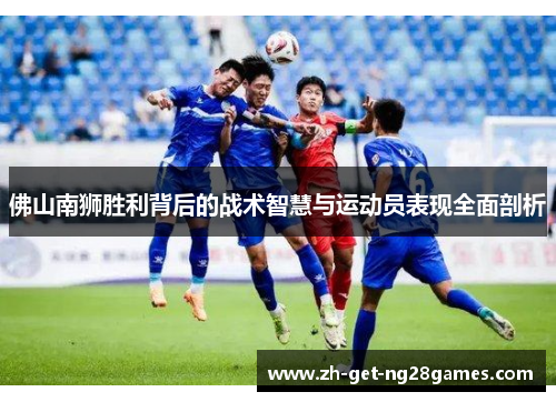 佛山南狮胜利背后的战术智慧与运动员表现全面剖析 佛山南狮胜利背后的战术智慧与运动员表现全面剖析