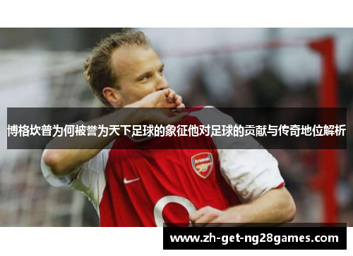 博格坎普为何被誉为天下足球的象征他对足球的贡献与传奇地位解析 博格坎普为何被誉为天下足球的象征他对足球的贡献与传奇地位解析