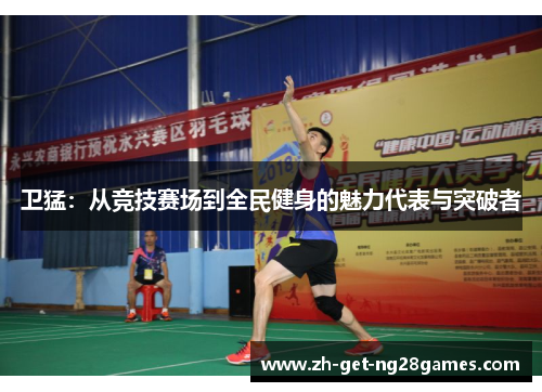 卫猛:从竞技赛场到全民健身的魅力代表与突破者 卫猛:从竞技赛场到全民健身的魅力代表与突破者