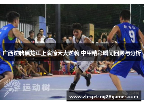 广西逆转黑龙江上演惊天大逆袭 中甲精彩瞬间回顾与分析