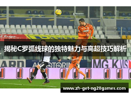 揭秘C罗弧线球的独特魅力与高超技巧解析 揭秘C罗弧线球的独特魅力与高超技巧解析