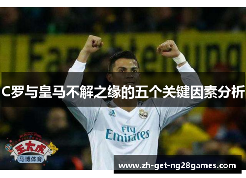 C罗与皇马不解之缘的五个关键因素分析